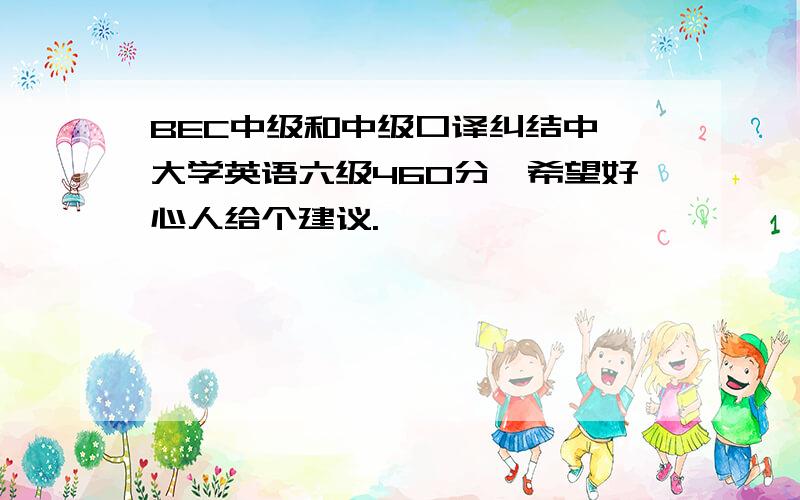 BEC中级和中级口译纠结中,大学英语六级460分,希望好心人给个建议.