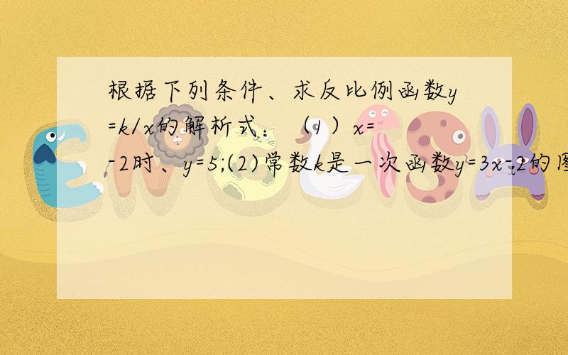 根据下列条件、求反比例函数y=k/x的解析式：（1）x=-2时、y=5;(2)常数k是一次函数y=3x-2的图像与x轴交点的横坐标.          希望有好心人能详细的解答这个问题