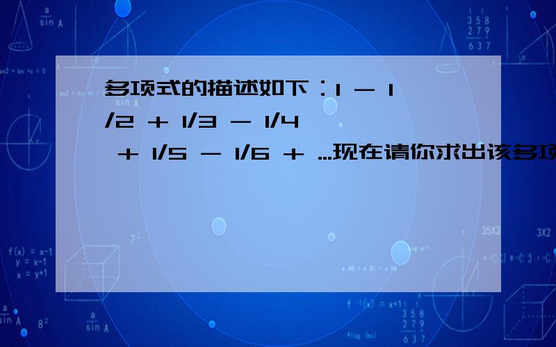 多项式的描述如下：1 - 1/2 + 1/3 - 1/4 + 1/5 - 1/6 + ...现在请你求出该多项式的前n项的和.输入描述每组输入数据是一个正整数n（n