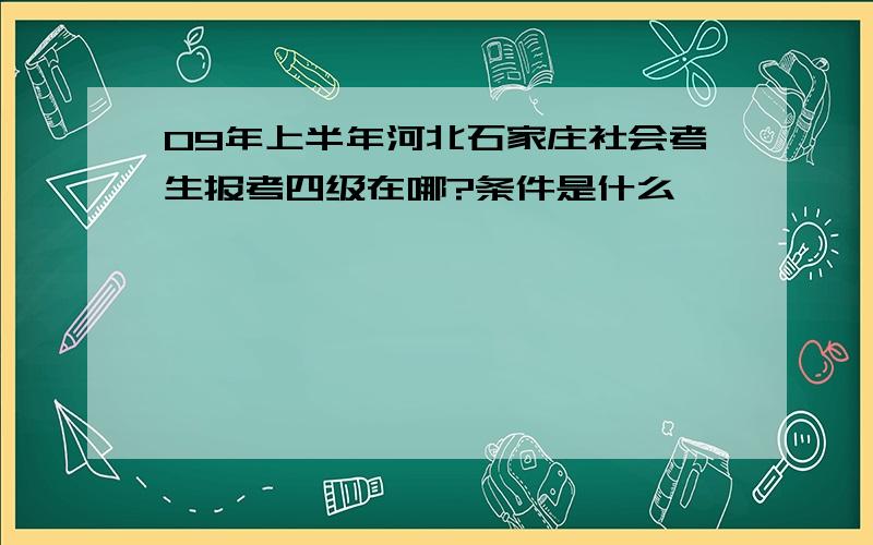 09年上半年河北石家庄社会考生报考四级在哪?条件是什么