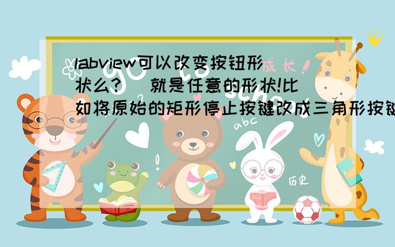 labview可以改变按钮形状么?（ 就是任意的形状!比如将原始的矩形停止按键改成三角形按键啥的!）