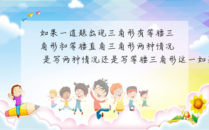 如果一道题出现三角形有等腰三角形和等腰直角三角形两种情况 是写两种情况还是写等腰三角形这一如果一道题出现三角形有等腰三角形和等腰直角三角形两种情况 是写两种情况还是写等