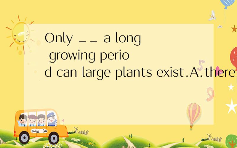 Only __ a long growing period can large plants exist.A.there is whereB.is there whereC.where is thereD.where there is为啥