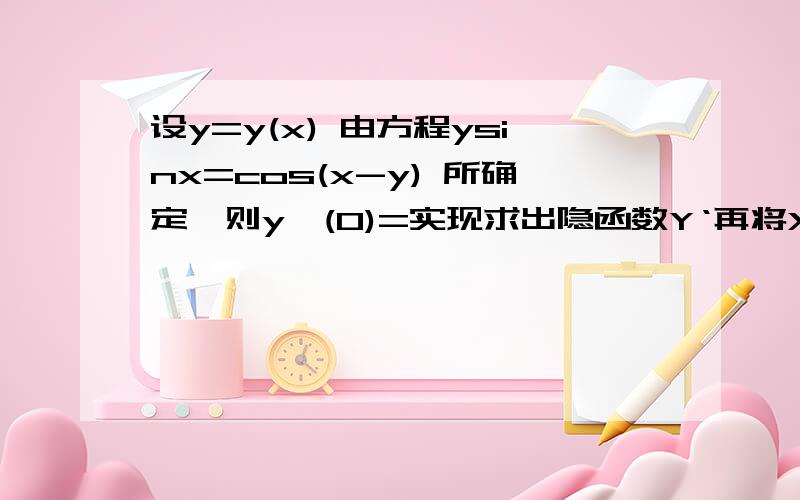 设y=y(x) 由方程ysinx=cos(x-y) 所确定,则y'(0)=实现求出隐函数Y‘再将X=0带入吗？