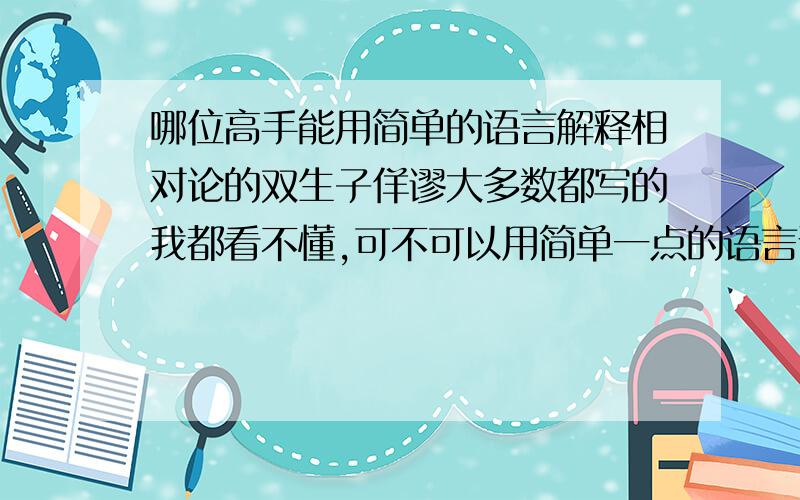 哪位高手能用简单的语言解释相对论的双生子佯谬大多数都写的我都看不懂,可不可以用简单一点的语言说明啊（谁叫我比较笨呢T－T）