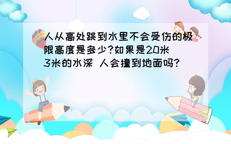 人从高处跳到水里不会受伤的极限高度是多少?如果是20米 3米的水深 人会撞到地面吗?