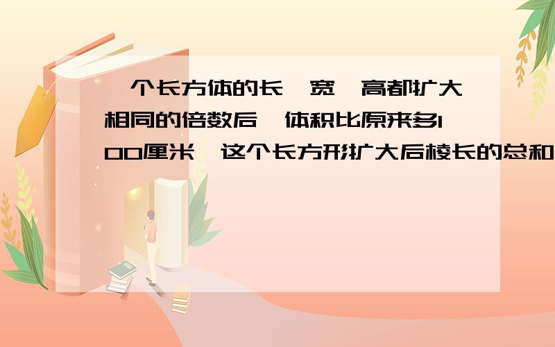 一个长方体的长、宽、高都扩大相同的倍数后,体积比原来多100厘米,这个长方形扩大后棱长的总和为多少厘米?