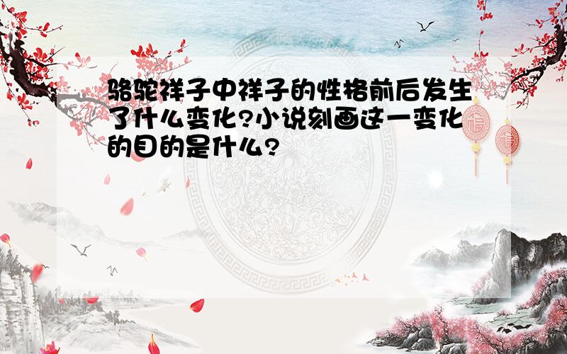 骆驼祥子中祥子的性格前后发生了什么变化?小说刻画这一变化的目的是什么?