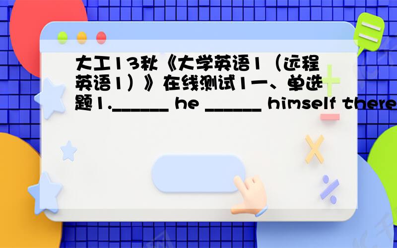 大工13秋《大学英语1（远程英语1）》在线测试1一、单选题1.______ he ______ himself there?No,I don't think so.A.Do; enjoyB.Does; enjoiesC.Does; enjoysD.Does; enjoy2.______ that dress when I first saw you at the station?A.Were you