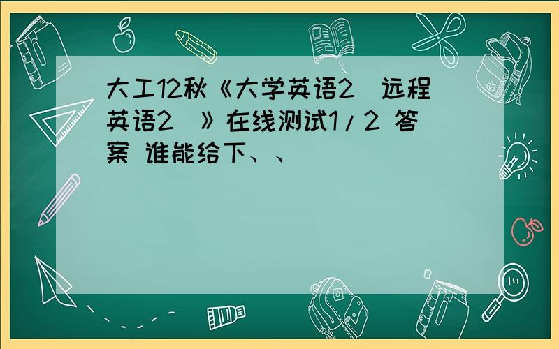 大工12秋《大学英语2（远程英语2）》在线测试1/2 答案 谁能给下、、