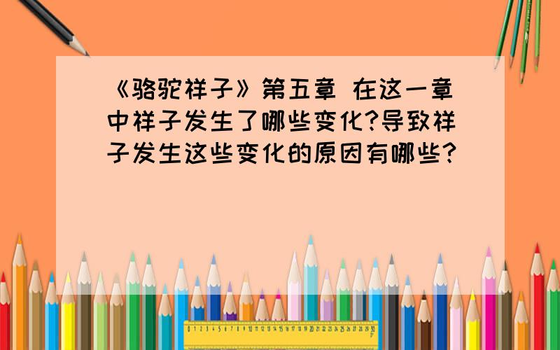 《骆驼祥子》第五章 在这一章中祥子发生了哪些变化?导致祥子发生这些变化的原因有哪些?