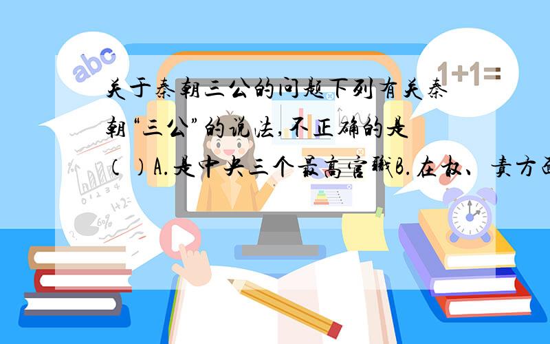 关于秦朝三公的问题下列有关秦朝“三公”的说法,不正确的是（）A.是中央三个最高官职B.在权、责方面互相牵制C.御史大夫兼理国家检察事务D.郡守与“三公”地位相同 我就是不知道选A还