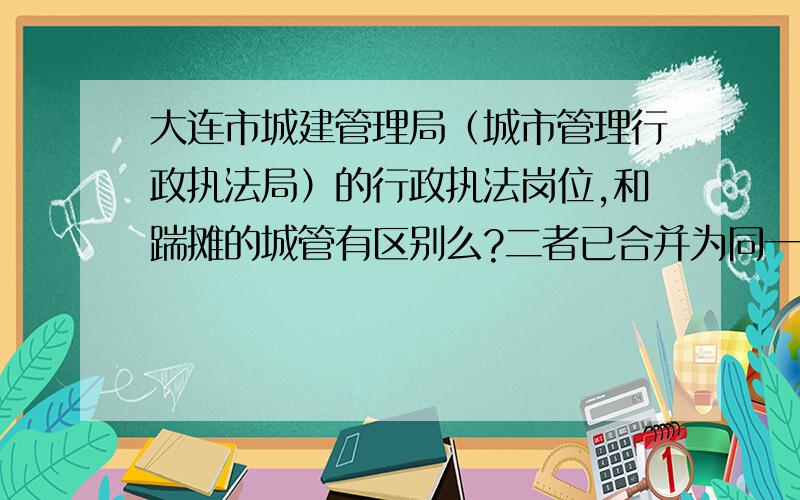 大连市城建管理局（城市管理行政执法局）的行政执法岗位,和踹摊的城管有区别么?二者已合并为同一单位,之前有女生问过类似问题,但回答的人并不知道大连两单位的实际关系.如方便,请告