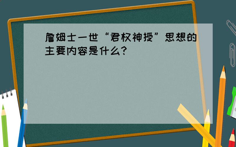 詹姆士一世“君权神授”思想的主要内容是什么?