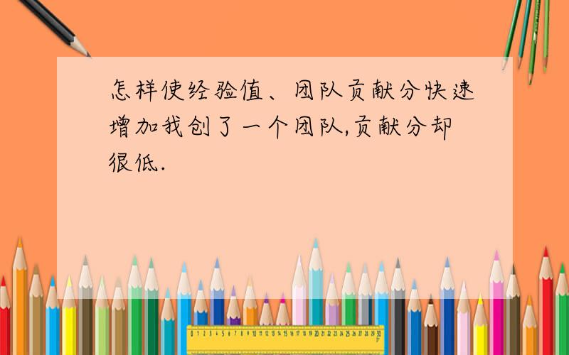 怎样使经验值、团队贡献分快速增加我创了一个团队,贡献分却很低.