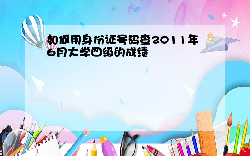 如何用身份证号码查2011年6月大学四级的成绩