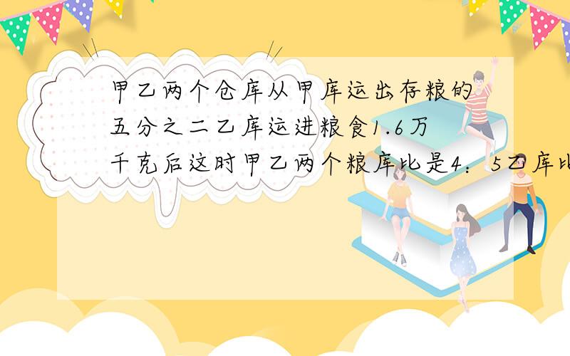 甲乙两个仓库从甲库运出存粮的五分之二乙库运进粮食1.6万千克后这时甲乙两个粮库比是4：5乙库比甲库多2.4万千克甲乙两个仓库各存粮多少万千克