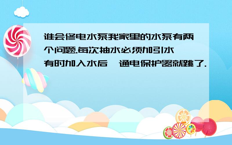 谁会修电水泵我家里的水泵有两个问题.每次抽水必须加引水,有时加入水后一通电保护器就跳了.