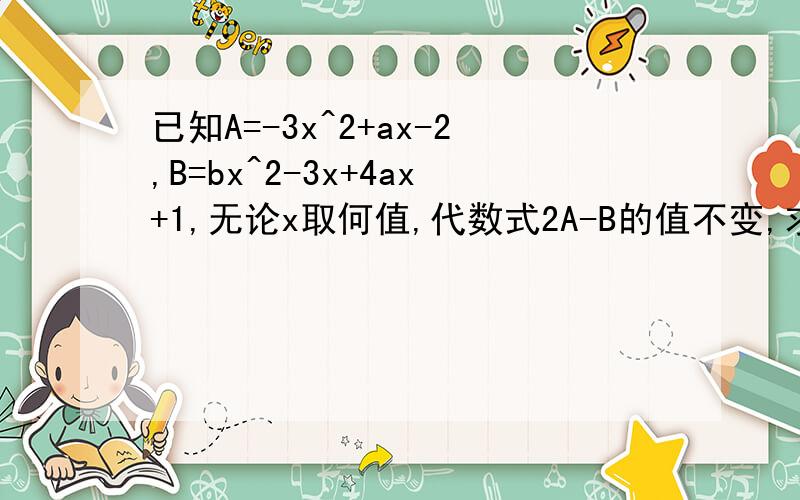 已知A=-3x^2+ax-2,B=bx^2-3x+4ax+1,无论x取何值,代数式2A-B的值不变,求a,b的值以及代数式2A-B的值