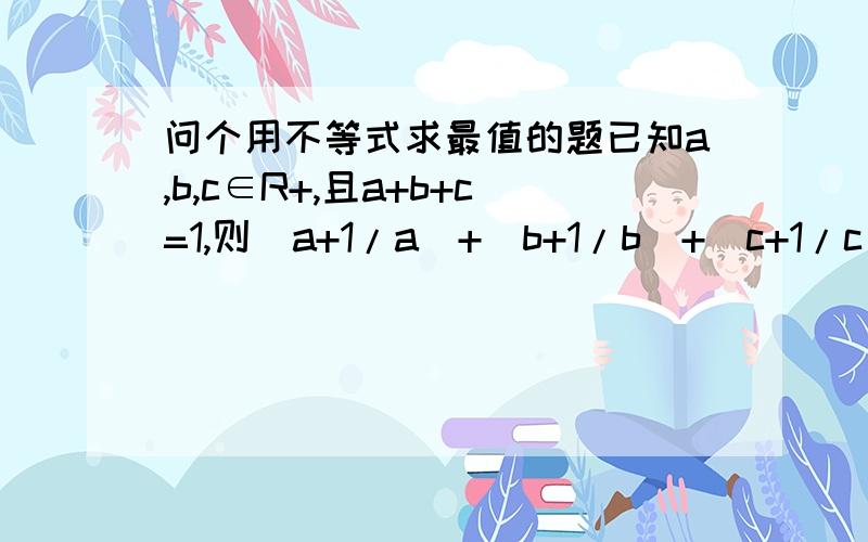 问个用不等式求最值的题已知a,b,c∈R+,且a+b+c=1,则（a+1/a)+(b+1/b)+(c+1/c)的最小值是______.