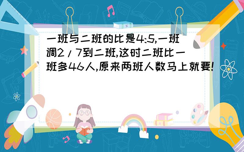 一班与二班的比是4:5,一班调2/7到二班,这时二班比一班多46人,原来两班人数马上就要!