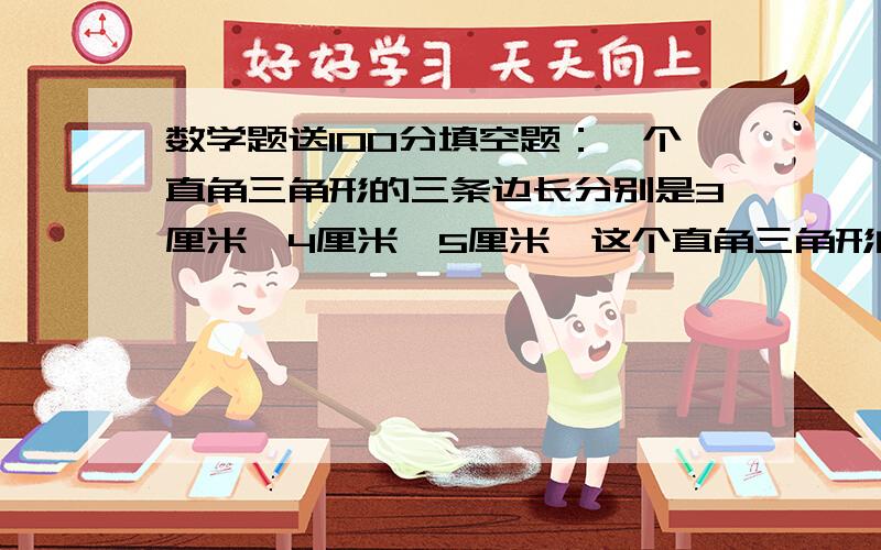 数学题送100分填空题：一个直角三角形的三条边长分别是3厘米,4厘米,5厘米,这个直角三角形的面积是（ ）解方程44.8÷2X=56 8.4：0.35=X：1.5 3X+2分之一=3分之5计算下列各题4750+450÷18乘25 273+2分之3