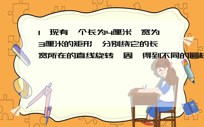 1、现有一个长为4厘米,宽为3厘米的矩形,分别绕它的长、宽所在的直线旋转一周,得到不同的圆柱体,它们的体积分别是多少?哪一个体积大?2、有一个正方体,红、黄、蓝色的面各有两面,在这个