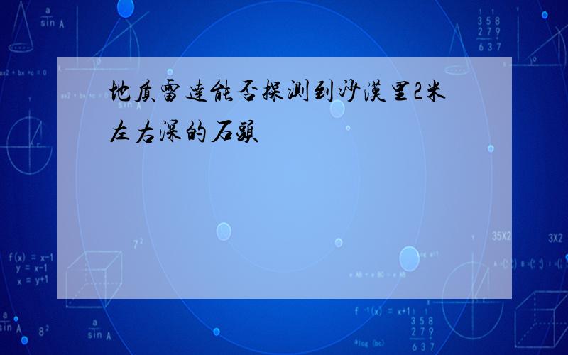 地质雷达能否探测到沙漠里2米左右深的石头