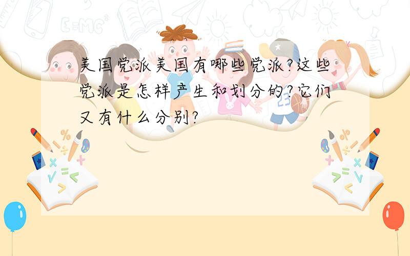 美国党派美国有哪些党派?这些党派是怎样产生和划分的?它们又有什么分别?