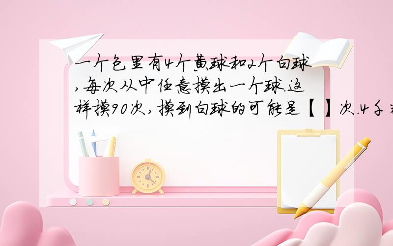 一个包里有4个黄球和2个白球,每次从中任意摸出一个球.这样摸90次,摸到白球的可能是【】次.4千米的3/8=【】千米的1/6.计算3+11分之1-11分之1=判断今年的用水量比去年节约了1/10,今年的用水量