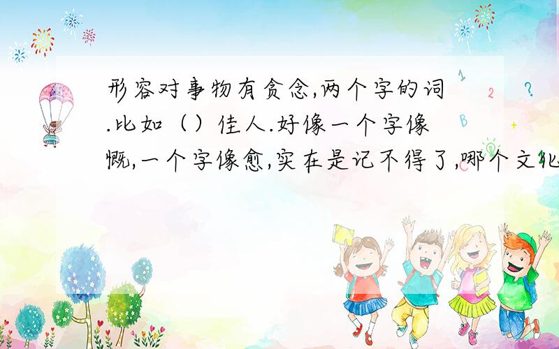 形容对事物有贪念,两个字的词.比如（）佳人.好像一个字像慨,一个字像愈,实在是记不得了,哪个文化人帮帮忙.