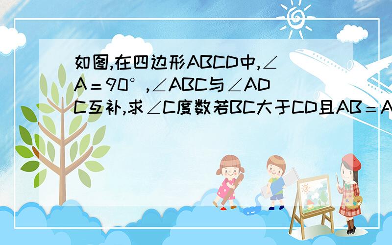 如图,在四边形ABCD中,∠A＝90°,∠ABC与∠ADC互补,求∠C度数若BC大于CD且AB＝AD，请在图上画出一条线段，把四边形ABCD分成两部分，使得到的两部分能够拼成一个正方形，并说明理由