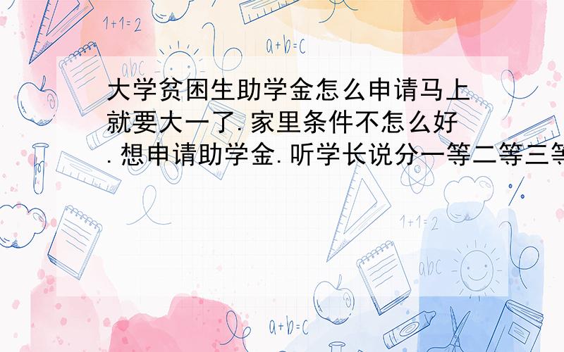 大学贫困生助学金怎么申请马上就要大一了.家里条件不怎么好.想申请助学金.听学长说分一等二等三等,我想申请一个.但是是城市户口.需要什么证明吗?通知书没有给我什么家庭贫困证明材料