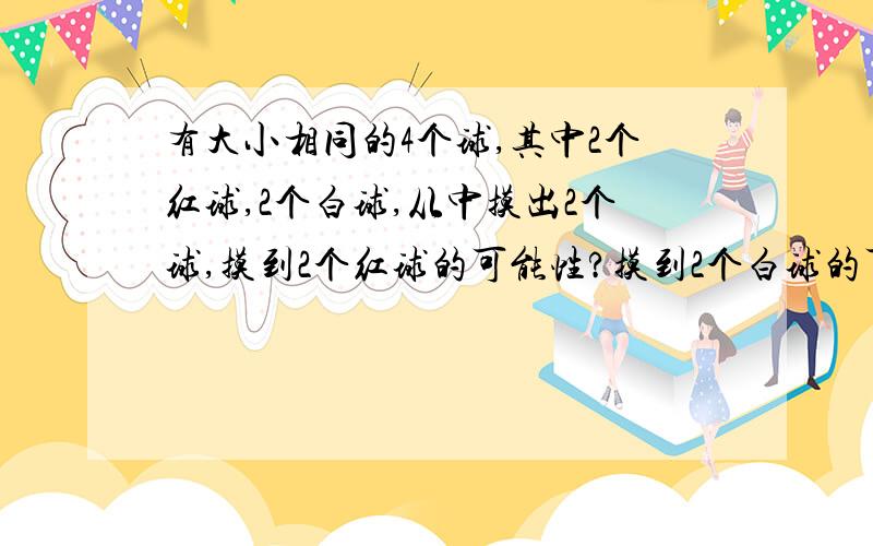 有大小相同的4个球,其中2个红球,2个白球,从中摸出2个球,摸到2个红球的可能性?摸到2个白球的可能性?