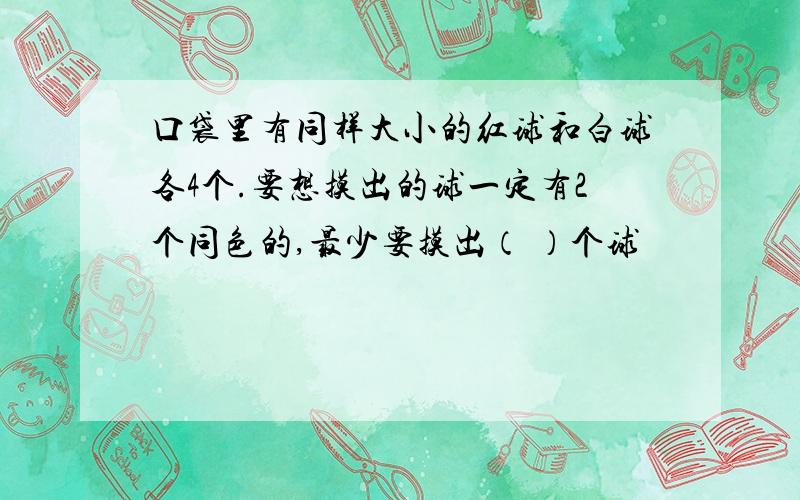 口袋里有同样大小的红球和白球各4个.要想摸出的球一定有2个同色的,最少要摸出（ ）个球