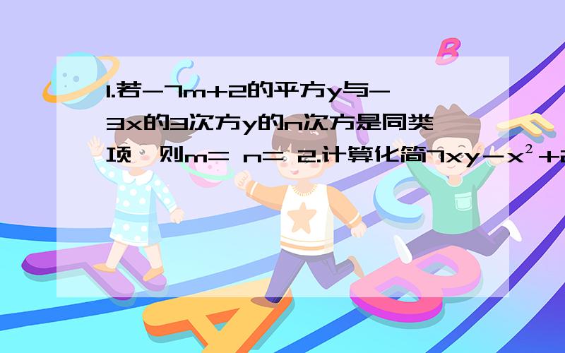 1.若-7m+2的平方y与-3x的3次方y的n次方是同类项,则m= n= 2.计算化简7xy－x²+2x²-5xy-3x²3.近似数2.50010×10的七次方（科学计数法）精确到 位.它的有效数字是 麻烦把过程写下来,好的多加分,