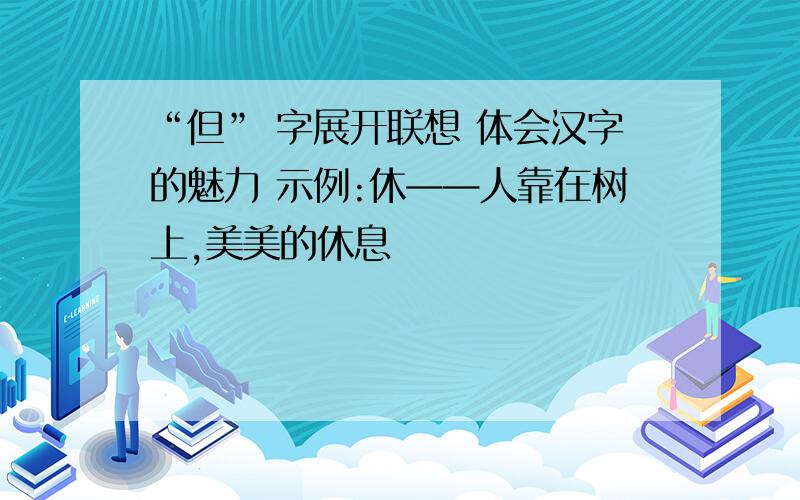 “但” 字展开联想 体会汉字的魅力 示例:休——人靠在树上,美美的休息