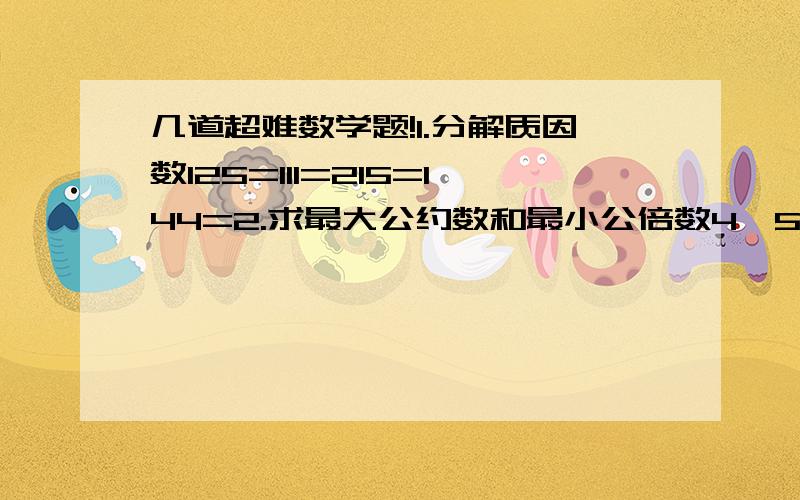 几道超难数学题!1.分解质因数125=111=215=144=2.求最大公约数和最小公倍数4、5和812、16和2415、31和6014、28和424.把合数30写成三个或两个质数的和.30=（）+（）=（）+（）=（）+（）=（）+（）+（）