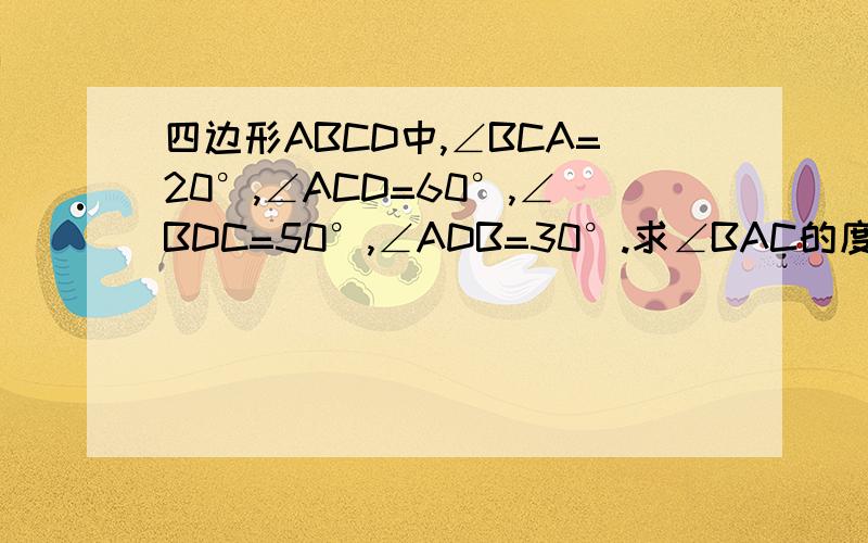 四边形ABCD中,∠BCA=20°,∠ACD=60°,∠BDC=50°,∠ADB=30°.求∠BAC的度数.