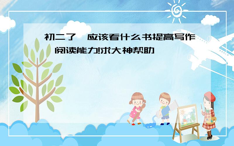 初二了,应该看什么书提高写作,阅读能力!求大神帮助