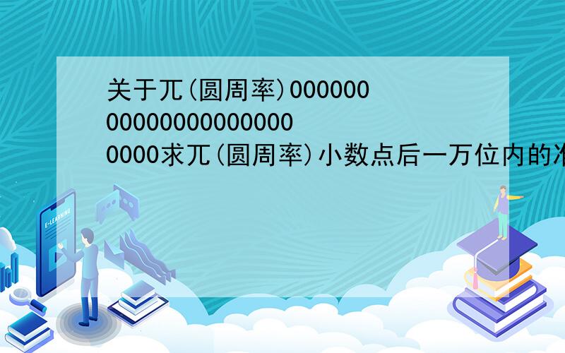 关于兀(圆周率)000000000000000000000000求兀(圆周率)小数点后一万位内的准确而又精确的数字!小数位数超过10000更好!