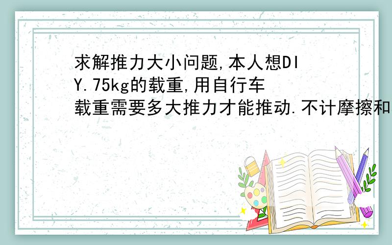 求解推力大小问题,本人想DIY.75kg的载重,用自行车载重需要多大推力才能推动.不计摩擦和其他因素.75kg包括自行车的.