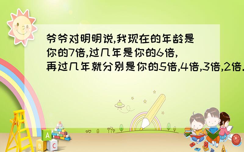 爷爷对明明说,我现在的年龄是你的7倍,过几年是你的6倍,再过几年就分别是你的5倍,4倍,3倍,2倍.爷爷和明明现在的年龄是多少