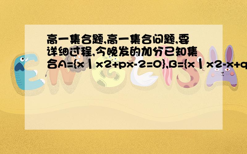 高一集合题,高一集合问题,要详细过程,今晚发的加分已知集合A={x丨x2+px-2=0},B={x丨x2-x+q=0}且A∩B={1},求实数p,q的值,求A∪B已知集合E={x丨1-m≤x≤1+m},F={x丨x＜-2或x＞0}.（1）若E∪F=R,求实数m的取值