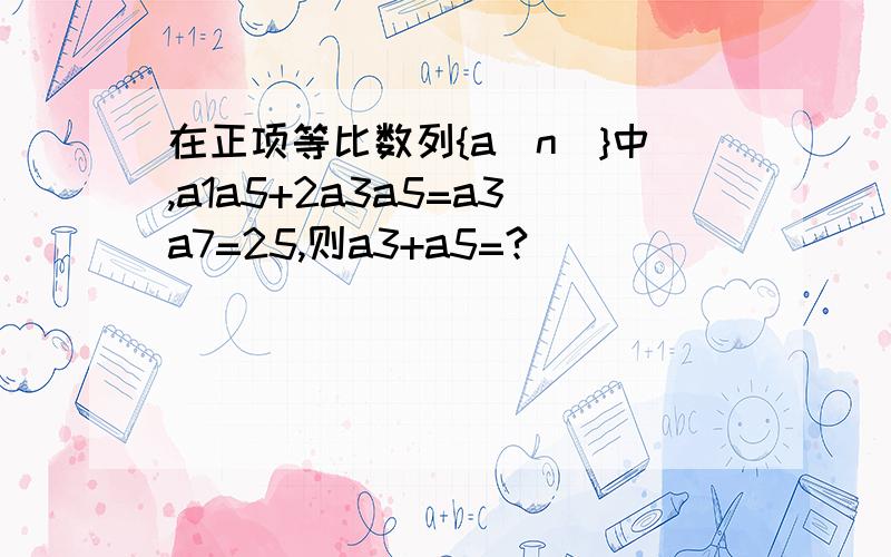 在正项等比数列{a(n)}中,a1a5+2a3a5=a3a7=25,则a3+a5=?