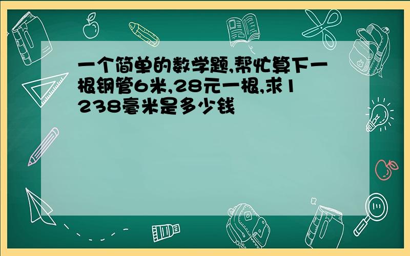 一个简单的数学题,帮忙算下一根钢管6米,28元一根,求1238毫米是多少钱