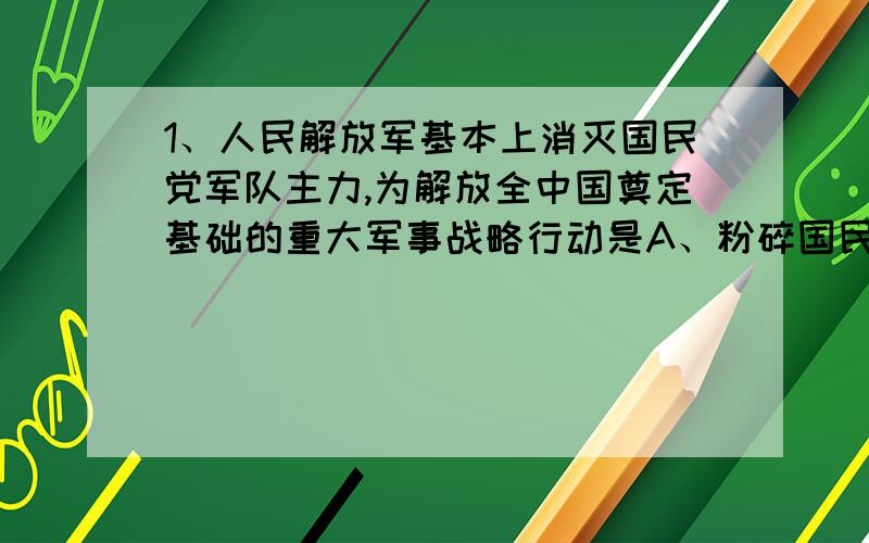 1、人民解放军基本上消灭国民党军队主力,为解放全中国奠定基础的重大军事战略行动是A、粉碎国民党军队的全面进攻 B、战略反攻C、战略决战 D、渡江战役2、1971年,中国取得的第一个外交