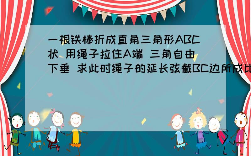 一根铁棒折成直角三角形ABC状 用绳子拉住A端 三角自由下垂 求此时绳子的延长弦截BC边所成比例~