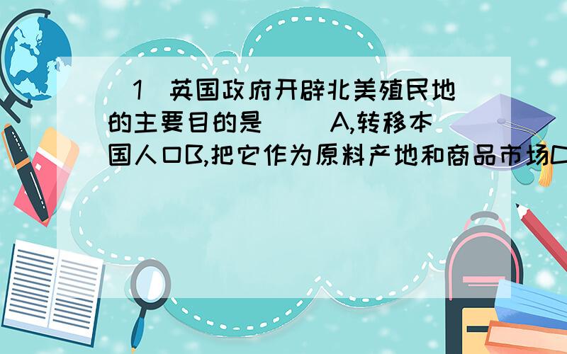 （1）英国政府开辟北美殖民地的主要目的是（ ）A,转移本国人口B,把它作为原料产地和商品市场C,帮助北美发展经济D,为了证明地球是圆的（2）以下内容不属于1787年美国宪法的是（ ）A,美国