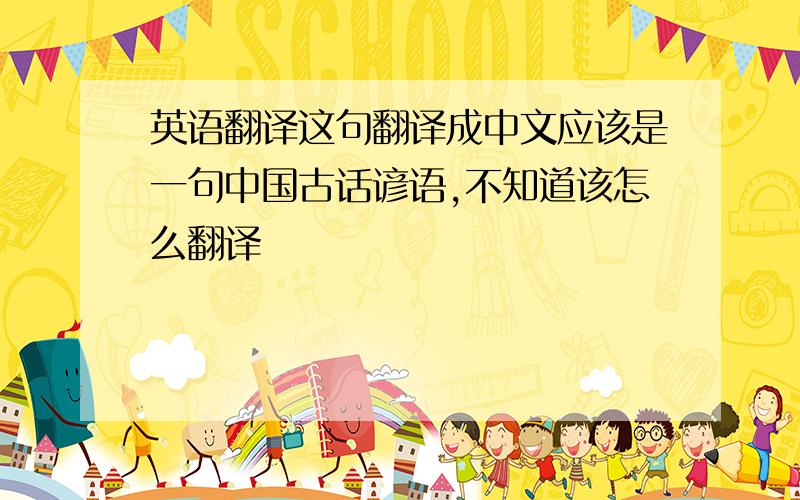 英语翻译这句翻译成中文应该是一句中国古话谚语,不知道该怎么翻译